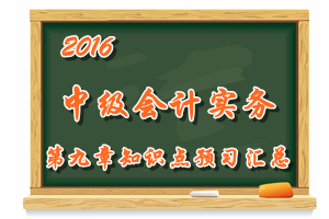 2016中級(jí)會(huì)計(jì)職稱《中級(jí)會(huì)計(jì)實(shí)務(wù)》第九章知識(shí)點(diǎn)預(yù)習(xí)匯總