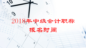 2018年中級(jí)會(huì)計(jì)職稱考試報(bào)名時(shí)間會(huì)推遲嗎？