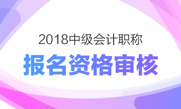 四川2018年中級會計職稱考試現(xiàn)場資格審核3月11日起