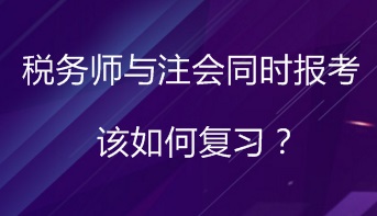 同時報考稅務(wù)師與注會 該如何進(jìn)行復(fù)習(xí)備考？