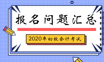 2020年初級(jí)會(huì)計(jì)考試報(bào)名相關(guān)問題匯總