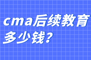 cma后續(xù)教育多少錢？