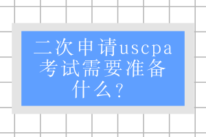 二次申請(qǐng)uscpa考試需要準(zhǔn)備什么？