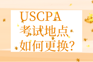 USCPA考點更換丨USCPA考試地點如何更換？