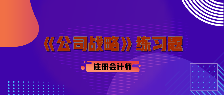 注冊會計(jì)師公司戰(zhàn)略練習(xí)題