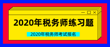 2020年稅務(wù)師練習題