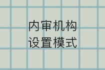 內(nèi)審機(jī)構(gòu)設(shè)置的模式有哪些？五種設(shè)置模式的特點(diǎn)和利弊？