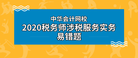 2020年稅務(wù)師《涉稅服務(wù)實務(wù)》科目易錯題