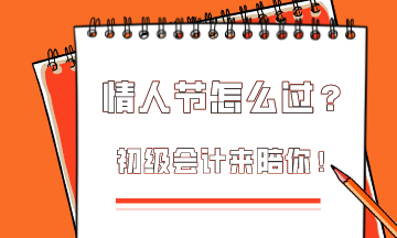  這個情人節(jié)該怎么過？初級會計為你準(zhǔn)備限定情人節(jié)禮物！