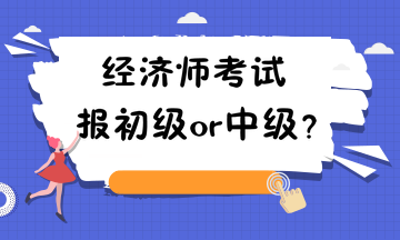 經(jīng)濟(jì)師考試報(bào)初級(jí)or中級(jí)？