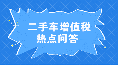 二手車增值稅七大熱點問答 這些問題值得注意！