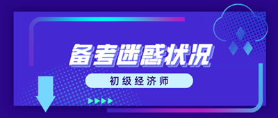 初級經濟師備考迷惑狀況 這些問題你出現了嗎？