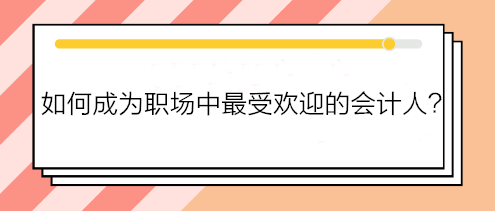 如何成為職場中最受歡迎的會計人？如何得到老板賞識？做到這五點！