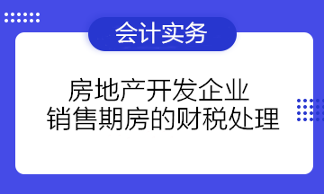 房地產(chǎn)開發(fā)企業(yè)銷售期房的財稅處理