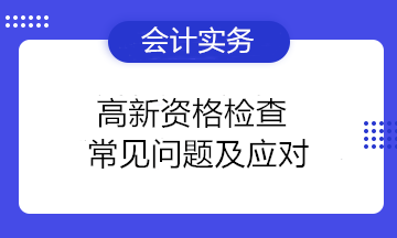 高新資格檢查常見問題及應(yīng)對 高新技術(shù)企業(yè)注意！