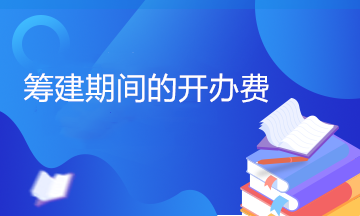 開辦費包括哪些內(nèi)容？籌建期間的開辦費計入管理費用嗎？