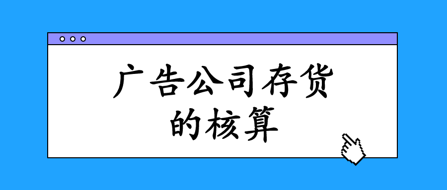 廣告業(yè)的存貨主要指的是什么？會計(jì)該怎么進(jìn)行核算與做賬？