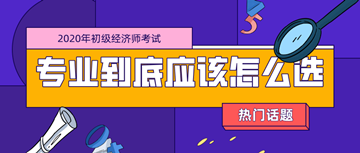 2020年初級(jí)經(jīng)濟(jì)師考試專業(yè)_零基礎(chǔ)考生應(yīng)該如何選擇？