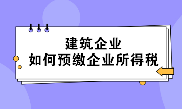 不同情形下的建筑企業(yè)如何預繳企業(yè)所得稅？