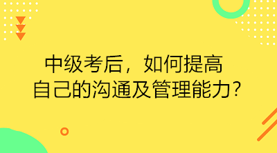 中級(jí)考后 如何提高自己的溝通及管理能力？