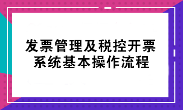 初級考后不會開票？發(fā)票管理及稅控開票系統(tǒng)基本操作流程來了！