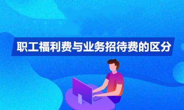 職工福利費與業(yè)務招待費如何區(qū)分？你清楚嗎？