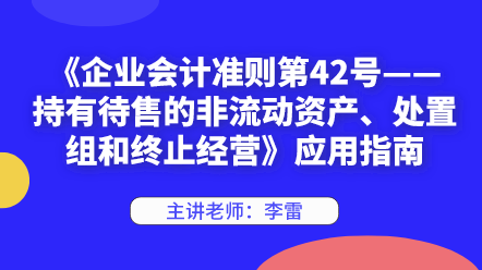 《企業(yè)會計(jì)準(zhǔn)則第42號——持有待售的非流動資產(chǎn)、處置組和終止經(jīng)營》應(yīng)用指南