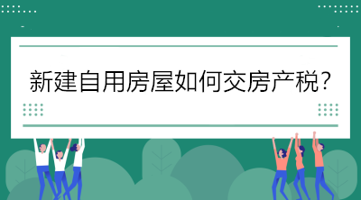 關(guān)注！新建自用房屋如何交房產(chǎn)稅？