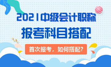 2021首次報考：3大類中級會計考生 該如何搭配科目？