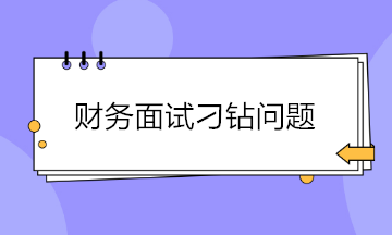 收藏！財務(wù)面試會遇到的4大刁鉆問題 答案都給你準備好了~