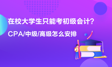 在校大學(xué)生只能考初級會計 以后中級 高級 CPA什么時候考？