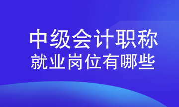 中級會計職稱就業(yè)崗位有哪些？速來查看