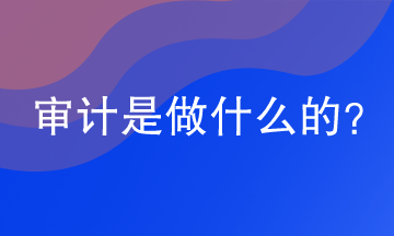 審計是做什么的？審計的工作內(nèi)容是什么？