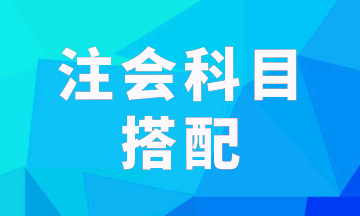 注會(huì)報(bào)考科目一次考兩科怎樣搭配科學(xué)？