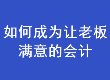 如何成為一個(gè)讓老板滿意的會(huì)計(jì)？