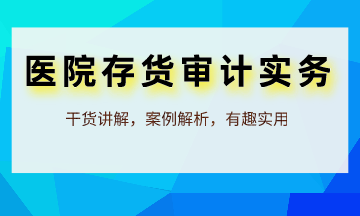 審計人員必學(xué)：醫(yī)院存貨審計實務(wù)