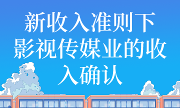 新收入準(zhǔn)則下影視傳媒業(yè)收入如何確認(rèn)？