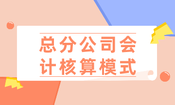 總公司、分公司如何選擇會(huì)計(jì)核算模式？