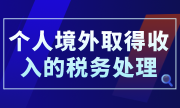 個人境外取得收入的稅務(wù)處理，你了解了嗎？