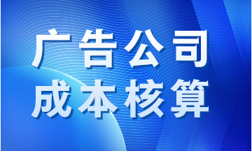 廣告公司成本如何核算？案例分析！