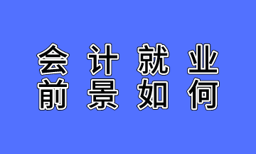 會計就業(yè)前景如何？不了解的人沒有發(fā)言權(quán)