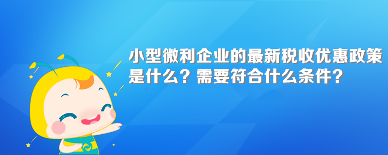 小型微利企業(yè)的最新稅收優(yōu)惠政策是什么？