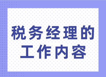 稅務(wù)經(jīng)理的工作內(nèi)容你不了解？趕緊來看