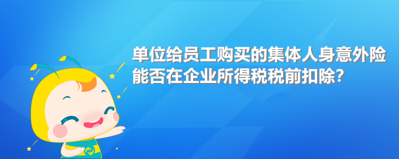 單位給員工購買的集體人身意外險能否在企業(yè)所得稅稅前扣除?