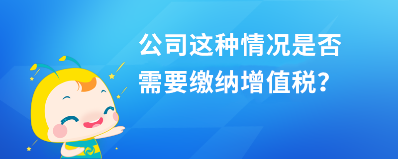 公司這種情況是否需要繳納增值稅？