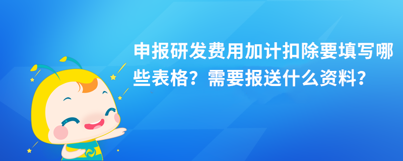 申報(bào)研發(fā)費(fèi)用加計(jì)扣除要填寫哪些表格？需要報(bào)送什么資料？