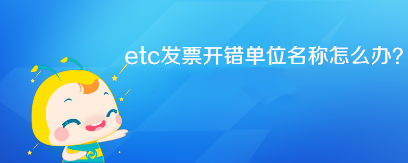 etc發(fā)票開錯單位名稱怎么辦？