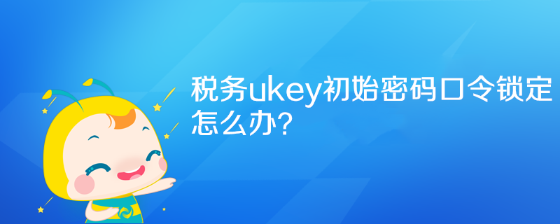 稅務(wù)ukey初始密碼口令鎖定怎么辦