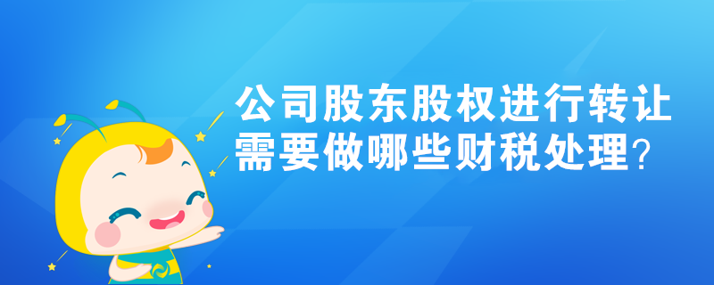 公司股東股權(quán)進(jìn)行轉(zhuǎn)讓，需要做哪些財稅處理？