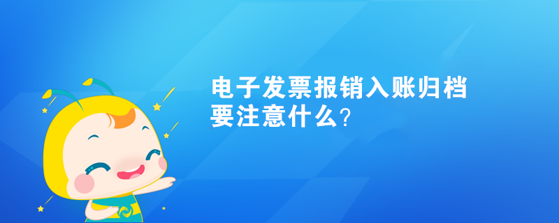 電子發(fā)票報銷入賬歸檔要注意什么？